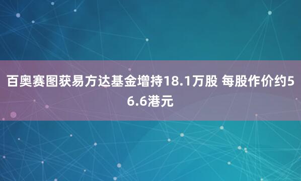 百奥赛图获易方达基金增持18.1万股 每股作价约56.6港元
