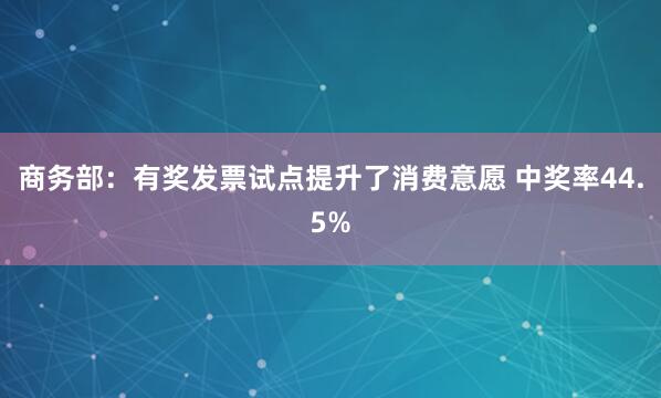 商务部：有奖发票试点提升了消费意愿 中奖率44.5%