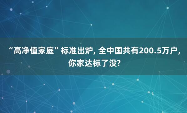 “高净值家庭”标准出炉, 全中国共有200.5万户, 你家达标了没?