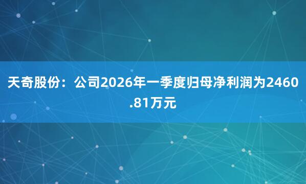 天奇股份：公司2026年一季度归母净利润为2460.81万元
