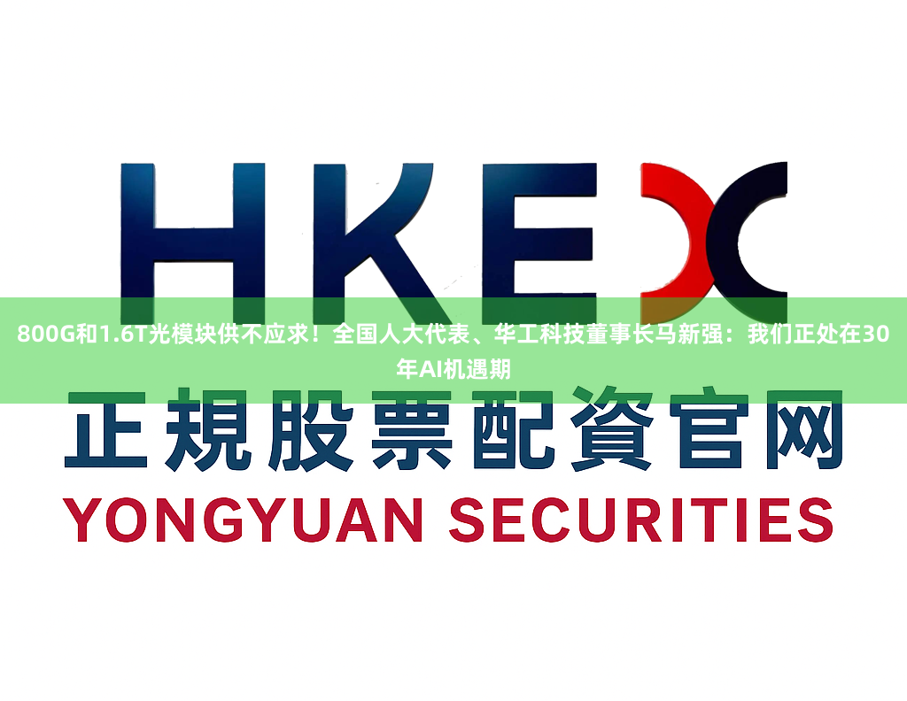 800G和1.6T光模块供不应求!全国人大代表、华工科技董事长马新强:我们正处在30年AI机遇期