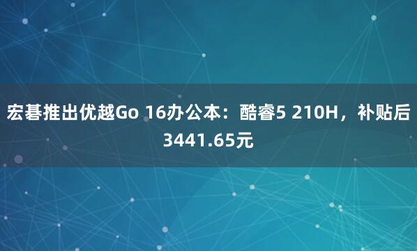 宏碁推出优越Go 16办公本：酷睿5 210H，补贴后3441.65元