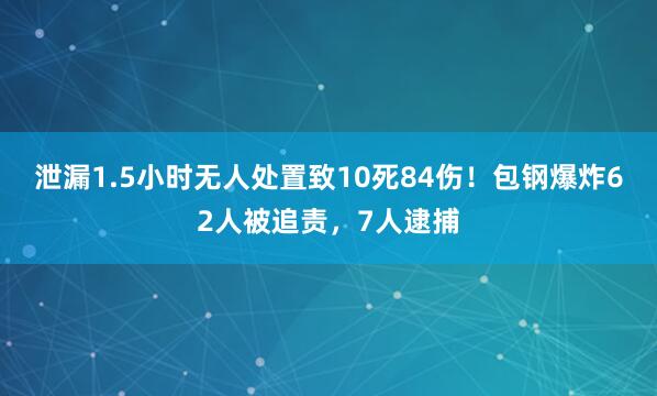 泄漏1.5小时无人处置致10死84伤！包钢爆炸62人被追责，7人逮捕