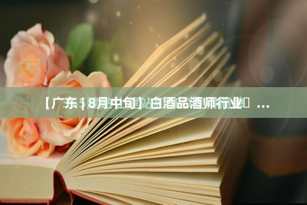 【广东 | 8月中旬】白酒品酒师行业�...