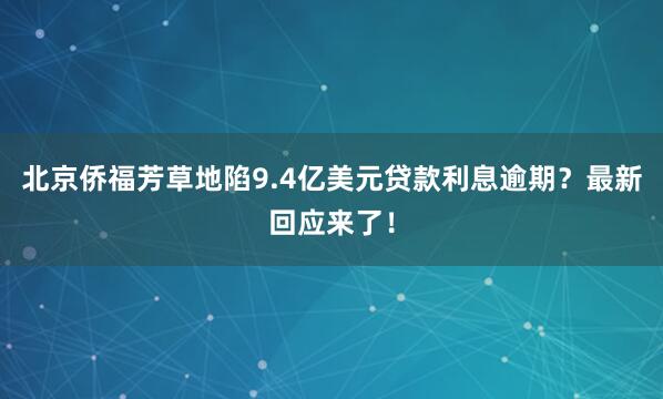北京侨福芳草地陷9.4亿美元贷款利息逾期？最新回应来了！