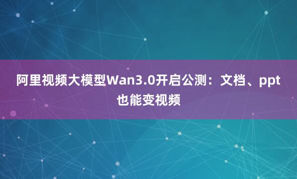 阿里视频大模型Wan3.0开启公测：文档、ppt也能变视频