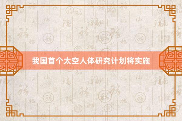 我国首个太空人体研究计划将实施