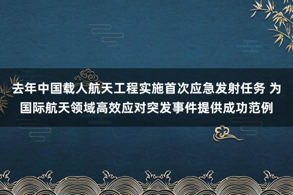 去年中国载人航天工程实施首次应急发射任务 为国际航天领域高效应对突发事件提供成功范例