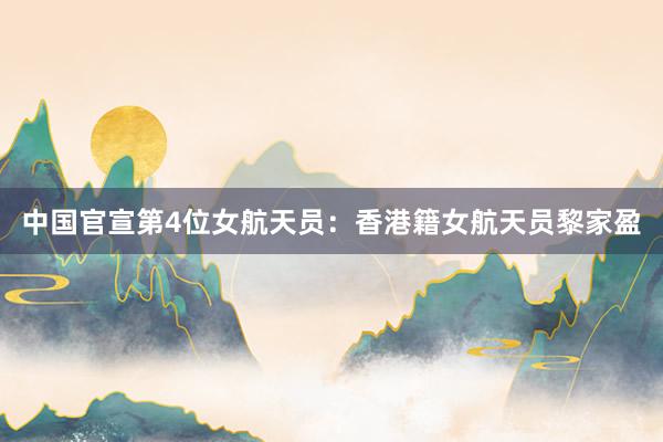 中国官宣第4位女航天员：香港籍女航天员黎家盈