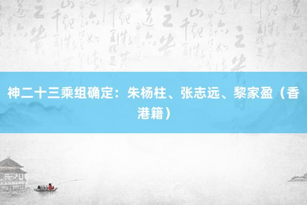 神二十三乘组确定：朱杨柱、张志远、黎家盈（香港籍）