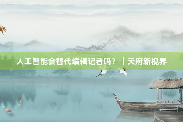 人工智能会替代编辑记者吗？｜天府新视界