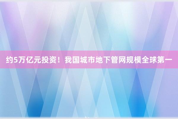 约5万亿元投资！我国城市地下管网规模全球第一