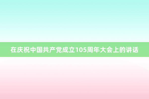 在庆祝中国共产党成立105周年大会上的讲话