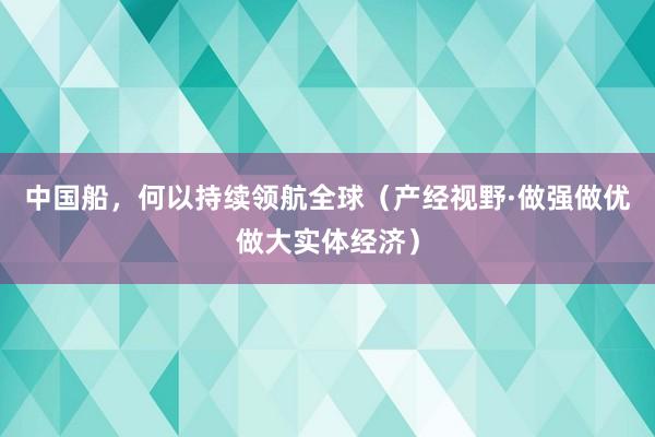 中国船，何以持续领航全球（产经视野·做强做优做大实体经济）