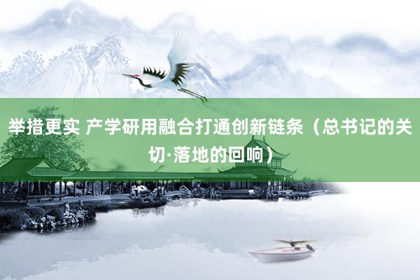 举措更实 产学研用融合打通创新链条（总书记的关切·落地的回响）