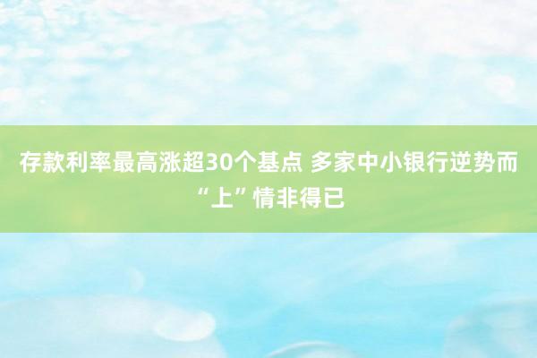 存款利率最高涨超30个基点 多家中小银行逆势而“上”情非得已