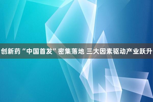 创新药“中国首发”密集落地 三大因素驱动产业跃升