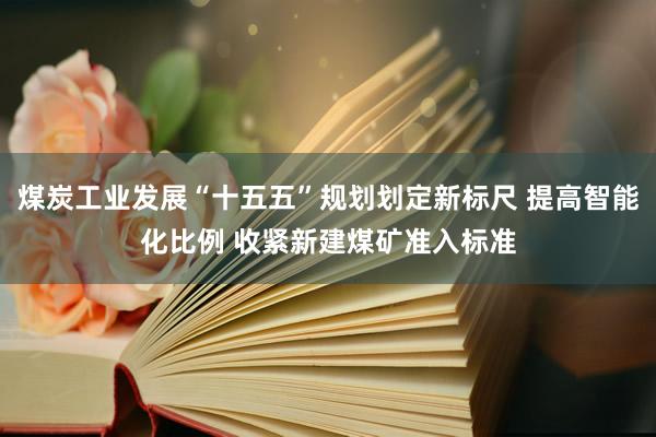煤炭工业发展“十五五”规划划定新标尺 提高智能化比例 收紧新建煤矿准入标准