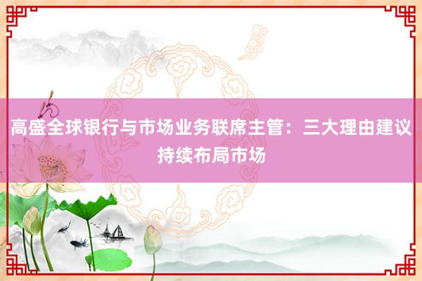 高盛全球银行与市场业务联席主管：三大理由建议持续布局市场