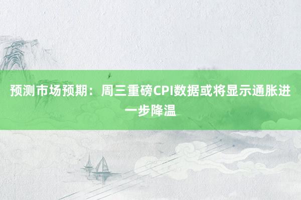预测市场预期：周三重磅CPI数据或将显示通胀进一步降温