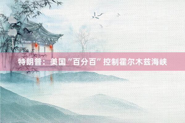 特朗普：美国“百分百”控制霍尔木兹海峡