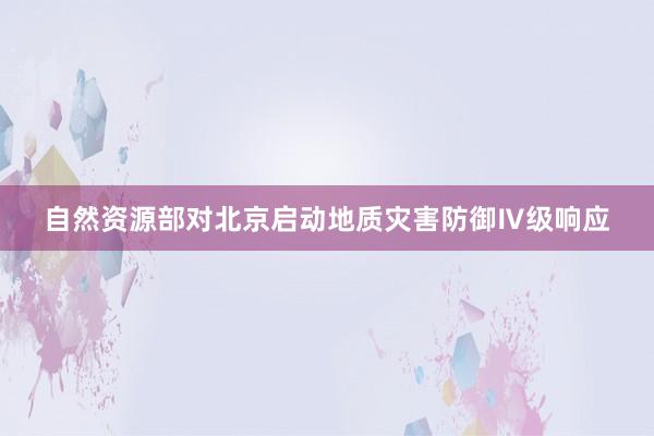 自然资源部对北京启动地质灾害防御Ⅳ级响应
