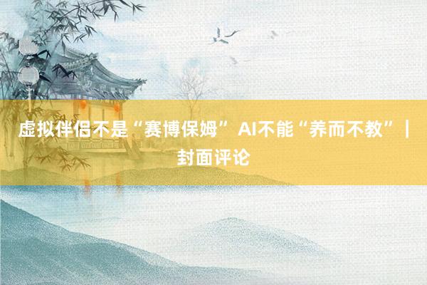 虚拟伴侣不是“赛博保姆” AI不能“养而不教”｜封面评论