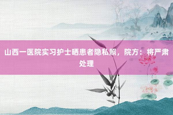 山西一医院实习护士晒患者隐私照，院方：将严肃处理