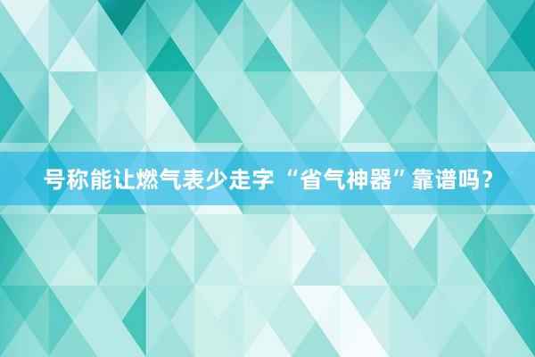 号称能让燃气表少走字 “省气神器”靠谱吗？