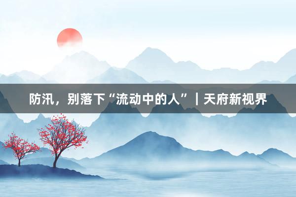 防汛，别落下“流动中的人”｜天府新视界