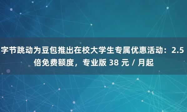字节跳动为豆包推出在校大学生专属优惠活动：2.5 倍免费额度，专业版 38 元 / 月起