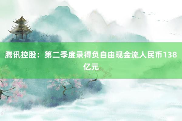 腾讯控股：第二季度录得负自由现金流人民币138亿元