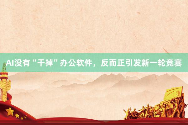 AI没有“干掉”办公软件，反而正引发新一轮竞赛