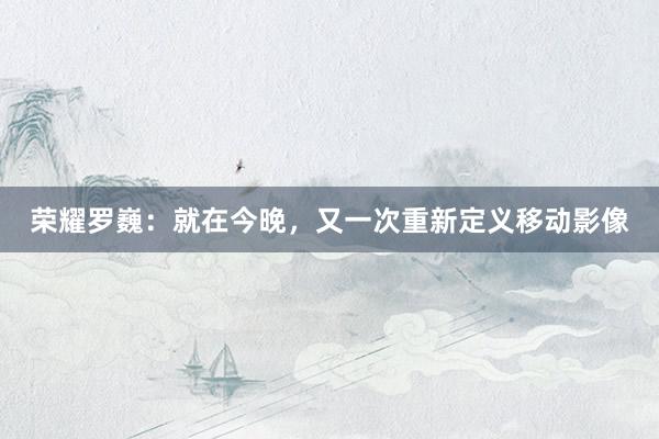 荣耀罗巍：就在今晚，又一次重新定义移动影像