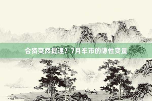 合资突然提速？7月车市的隐性变量