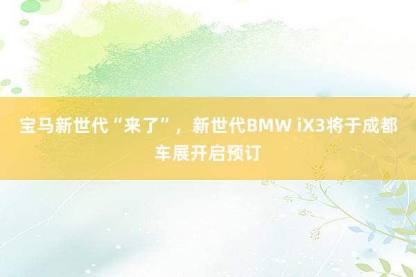 宝马新世代“来了”，新世代BMW iX3将于成都车展开启预订