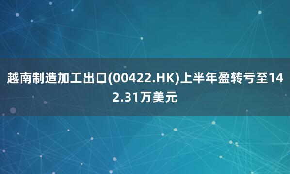 越南制造加工出口(00422.HK)上半年盈转亏至142.31万美元