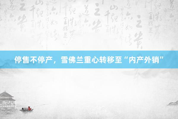 停售不停产,雪佛兰重心转移至“内产外销”