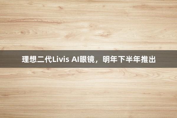 理想二代Livis AI眼镜，明年下半年推出