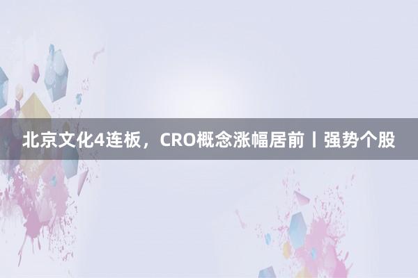 北京文化4连板，CRO概念涨幅居前丨强势个股