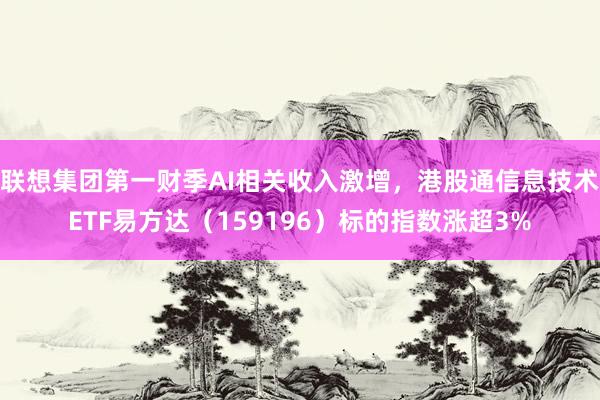 联想集团第一财季AI相关收入激增，港股通信息技术ETF易方达（159196）标的指数涨超3%