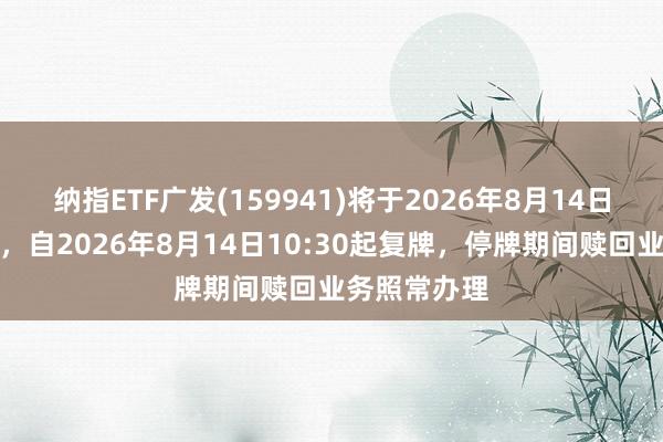 纳指ETF广发(159941)将于2026年8月14日开市起停牌，自2026年8月14日10:30起复牌，停牌期间赎回业务照常办理