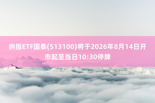 纳指ETF国泰(513100)将于2026年8月14日开市起至当日10:30停牌