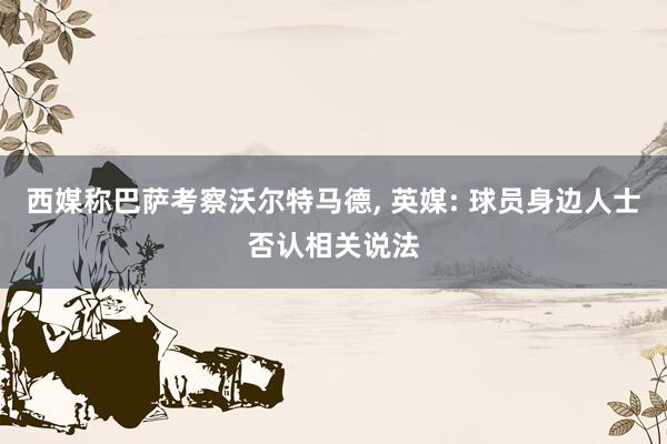 西媒称巴萨考察沃尔特马德, 英媒: 球员身边人士否认相关说法