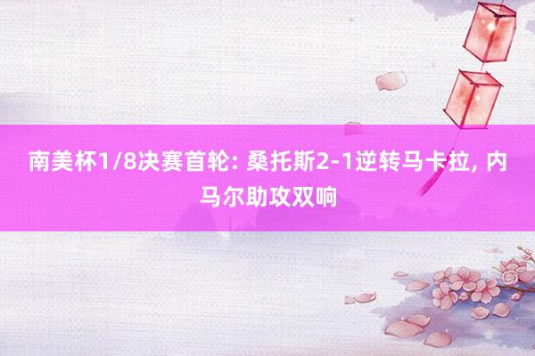 南美杯1/8决赛首轮: 桑托斯2-1逆转马卡拉, 内马尔助攻双响