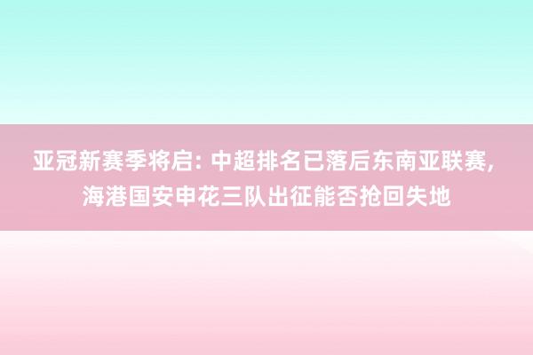 亚冠新赛季将启: 中超排名已落后东南亚联赛, 海港国安申花三队出征能否抢回失地