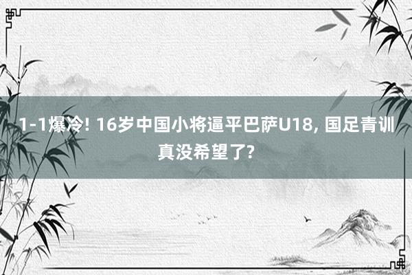 1-1爆冷! 16岁中国小将逼平巴萨U18, 国足青训真没希望了?