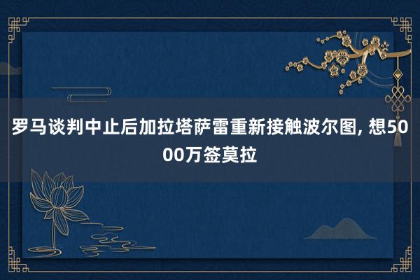 罗马谈判中止后加拉塔萨雷重新接触波尔图, 想5000万签莫拉