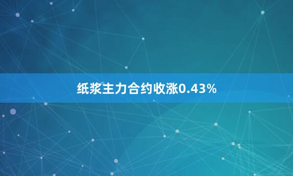 纸浆主力合约收涨0.43%