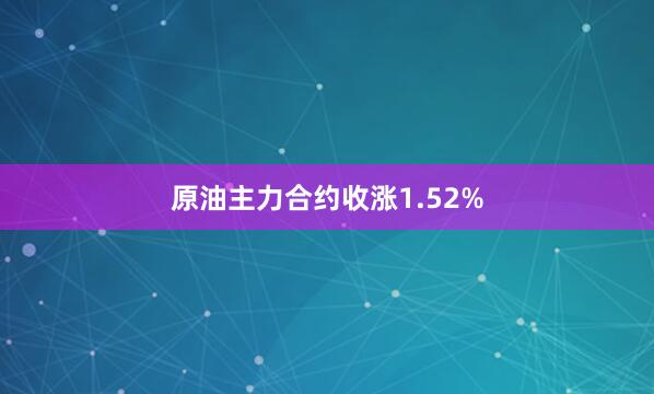 原油主力合约收涨1.52%